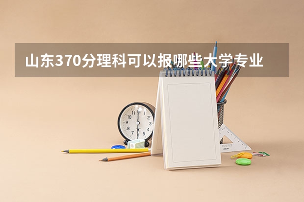 山东370分理科可以报哪些大学专业