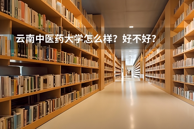 云南中医药大学怎么样?好不好?