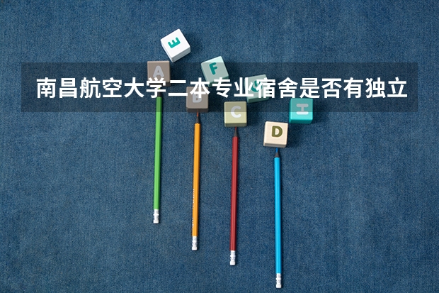 南昌航空大学二本专业宿舍是否有独立卫生间和热水器 南昌航空大学是一本还是二本院校南昌航空大学是一本还是二本