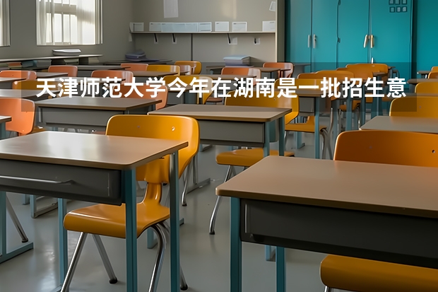 天津师范大学今年在湖南是一批招生意味着是一本吗