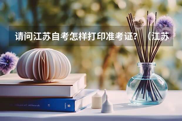 请问江苏自考怎样打印准考证?(江苏高考准考证在哪下载 准考证打印入口)