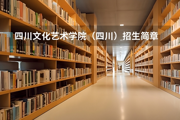 四川文化艺术学院（四川）招生简章 厦门大学嘉庚学院本科招生简章   