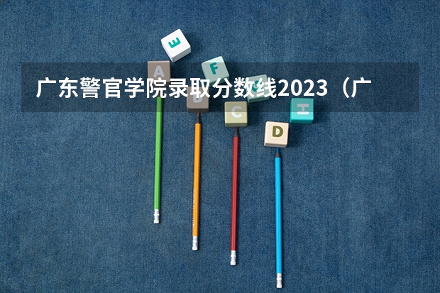 广东警官学院录取分数线2023（广东警官学院录取分数线）