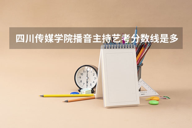 四川传媒学院播音主持艺考分数线是多少?