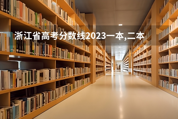 浙江省高考分数线2023一本,二本,专科分数线 浙江高考录取分数线表