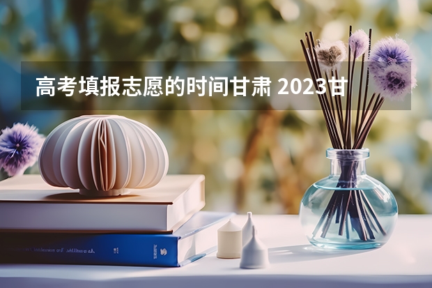 高考填报志愿的时间甘肃 2023甘肃志愿填报时间一览表