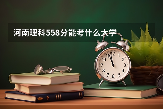河南理科558分能考什么大学