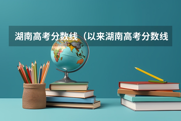 湖南高考分数线（以来湖南高考分数线）