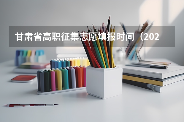 甘肃省高职征集志愿填报时间（2023年甘肃省志愿填报时间）