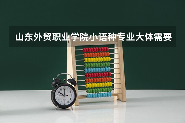 山东外贸职业学院小语种专业大体需要多少分