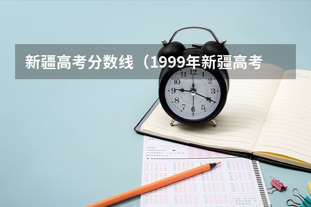 新疆高考分数线（1999年新疆高考录取分数线）