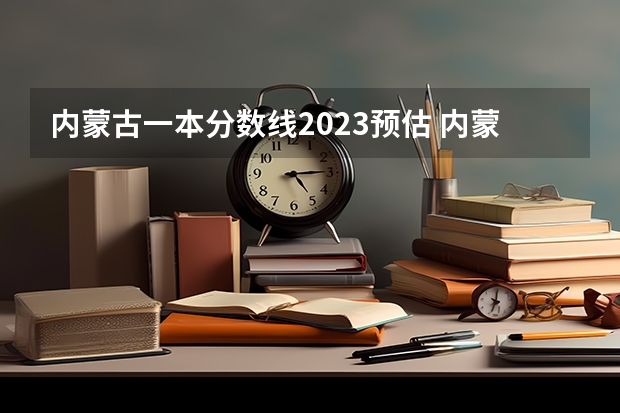 内蒙古一本分数线2023预估 内蒙古2023年二本分数线预测