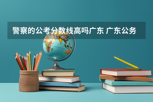 警察的公考分数线高吗广东 广东公务员考试