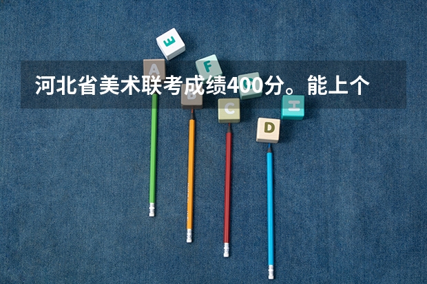 河北省美术联考成绩400分。能上个什么学校