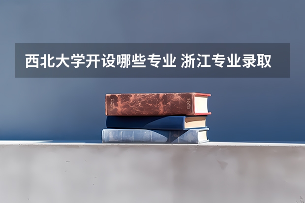 西北大学开设哪些专业 浙江专业录取分数线