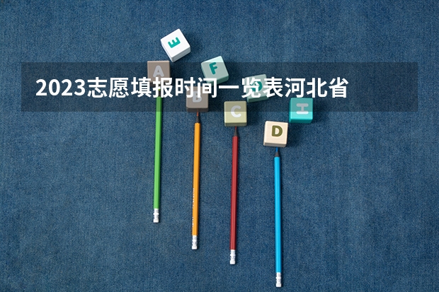 2023志愿填报时间一览表河北省 河南报志愿时间和截止时间2023