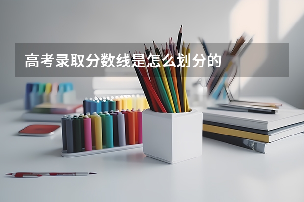 高考录取分数线是怎么划分的