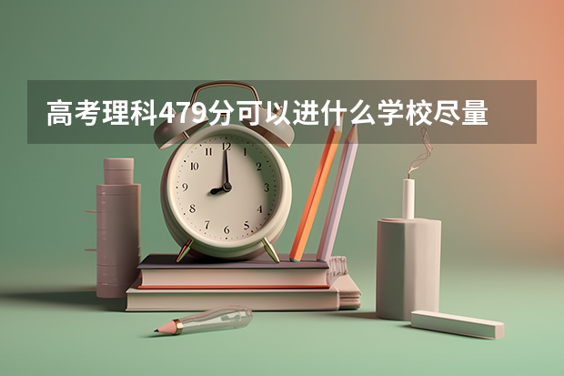 高考理科479分可以进什么学校尽量好点的