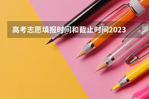 高考志愿填报时间和截止时间2023 高考填志愿时间2023年时间表