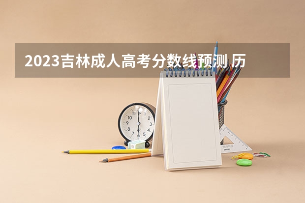 2023吉林成人高考分数线预测 历年最低录取分数线?(成人高考高起专的分数线用不用分文理)