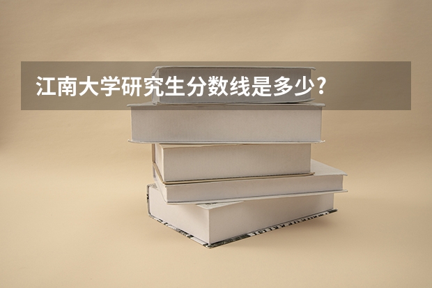 江南大学研究生分数线是多少?