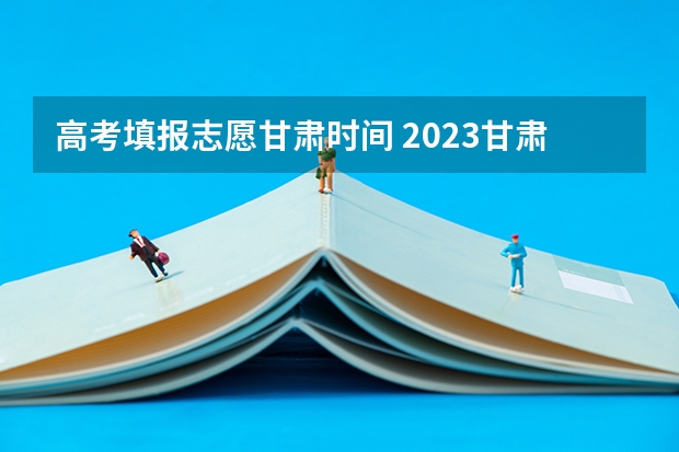 高考填报志愿甘肃时间 2023甘肃志愿填报时间一览表