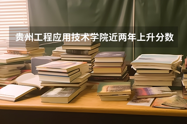 贵州工程应用技术学院近两年上升分数（2024高考参考）