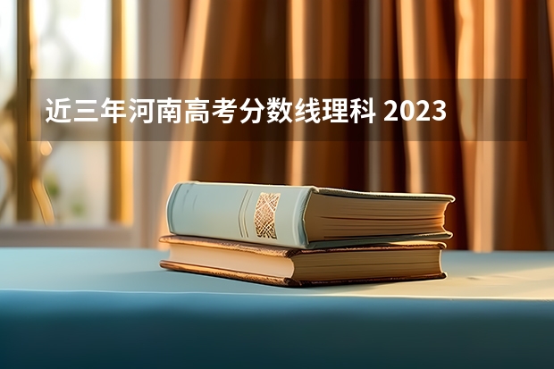近三年河南高考分数线理科 2023河南高考分数线分段