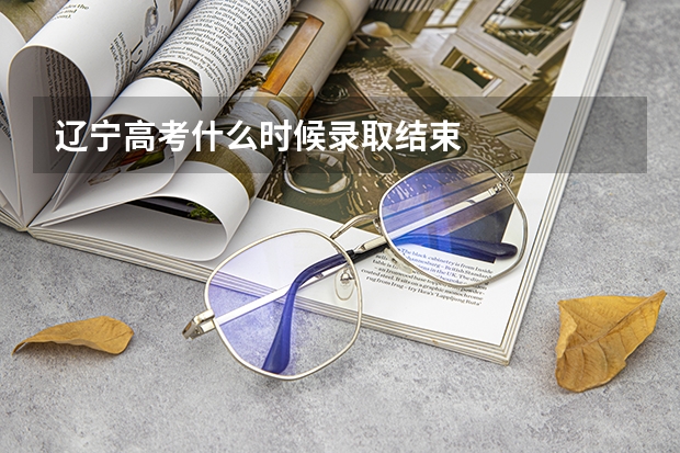 辽宁高考什么时候录取结束