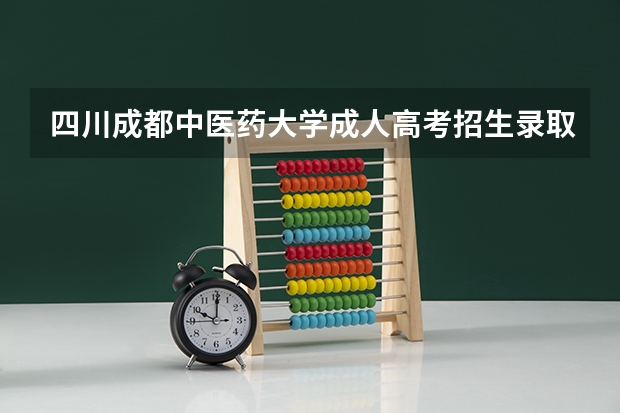 四川成都中医药大学成人高考招生录取最低分数线是多少？