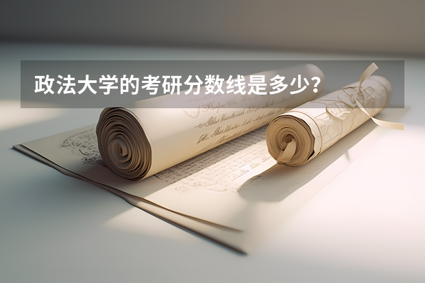 政法大学的考研分数线是多少？
