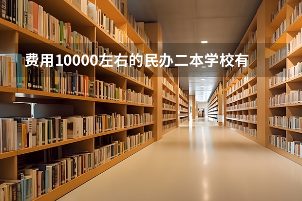 费用10000左右的民办二本学校有哪些，请推荐一下