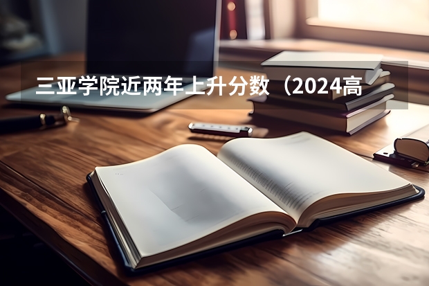 三亚学院近两年上升分数（2024高考参考）