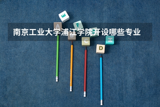 南京工业大学浦江学院开设哪些专业 浙江专业录取分数线
