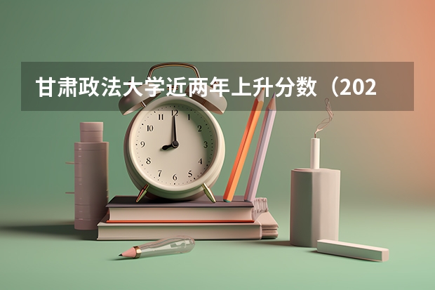 甘肃政法大学近两年上升分数（2024高考参考）