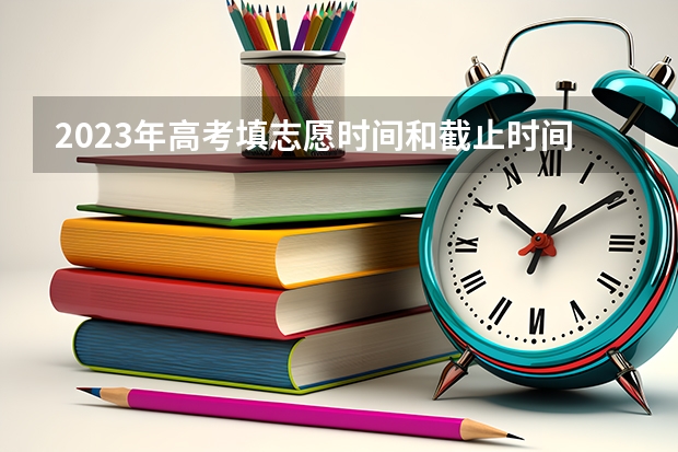 2023年高考填志愿时间和截止时间 新疆高考分数线公布时间