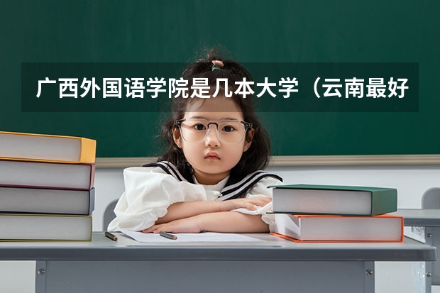 广西外国语学院是几本大学（云南最好的民办二本大学名单）