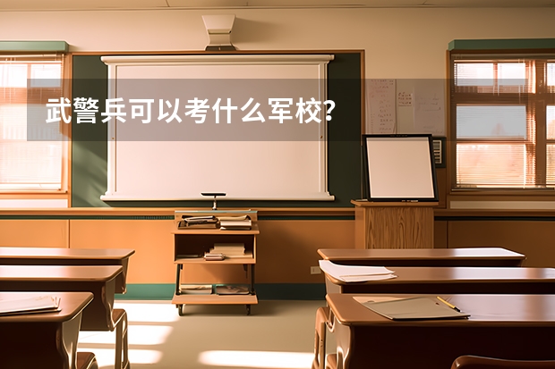 武警兵可以考什么军校?