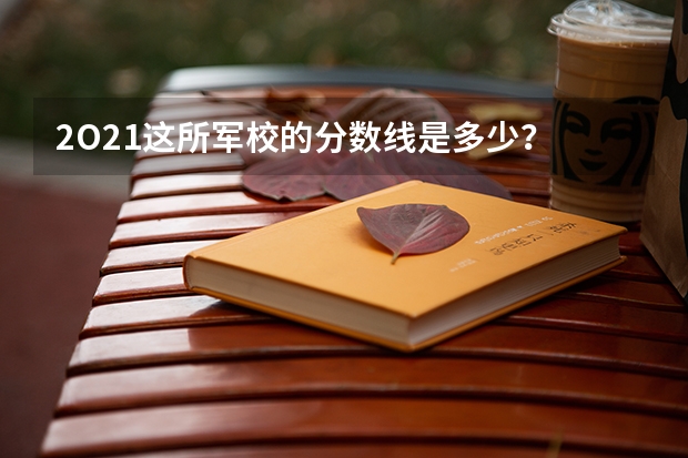 2O21这所军校的分数线是多少?
