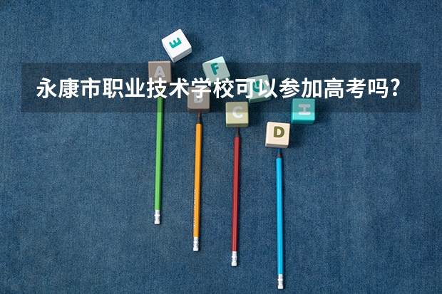 永康市职业技术学校可以参加高考吗?