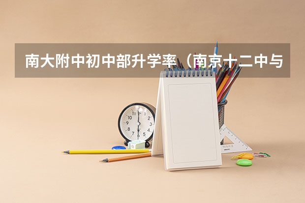 南大附中初中部升学率(南京十二中与南京大学附属中学的高考升学率?)