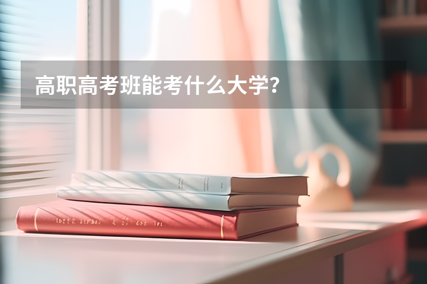 高职高考班能考什么大学？