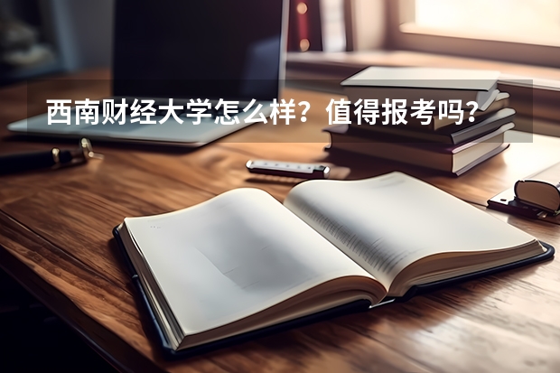 西南财经大学怎么样？值得报考吗？