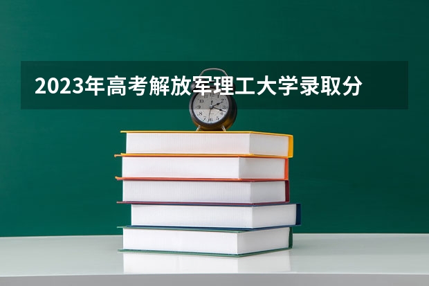 2023年高考解放军理工大学录取分数线？（天津提前批分数线公布）