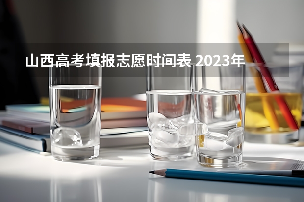 山西高考填报志愿时间表 2023年山西高考志愿填报时间