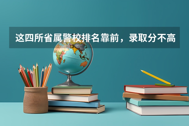 这四所省属警校排名靠前，录取分不高，适合想省内就业的中等生？（高考怎样进入警校(怎样才能考上警校)？）