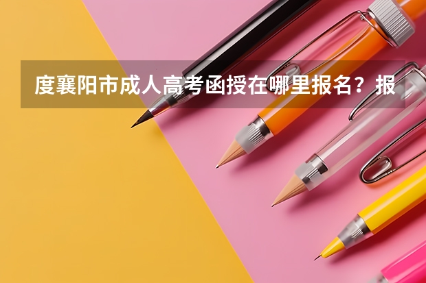 度襄阳市成人高考函授在哪里报名？报名流程是什么？