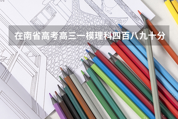 在南省高考高三一模理科四百八九十分能考上重点大学吗