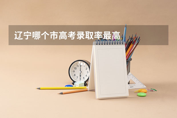 辽宁哪个市高考录取率最高