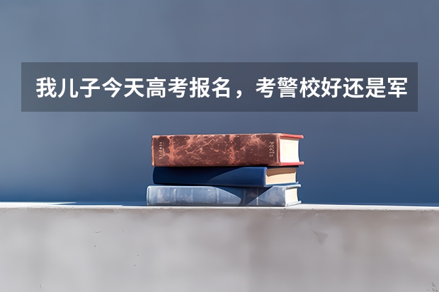 我儿子今天高考报名，考警校好还是军校好？可以兼报吗？影响普通类高考吗？